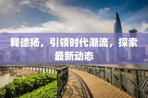 释德扬，引领时代潮流，探索最新动态
