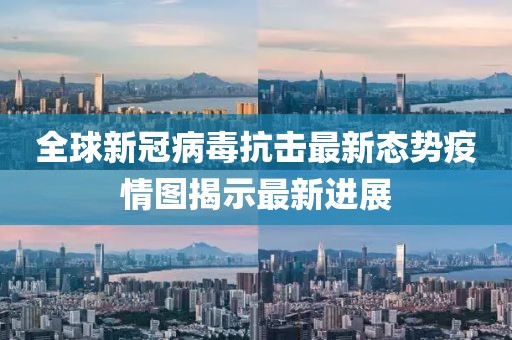 全球新冠病毒抗击最新态势疫情图揭示最新进展