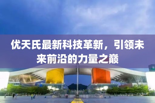 优天氏最新科技革新，引领未来前沿的力量之巅