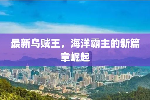 最新乌贼王，海洋霸主的新篇章崛起