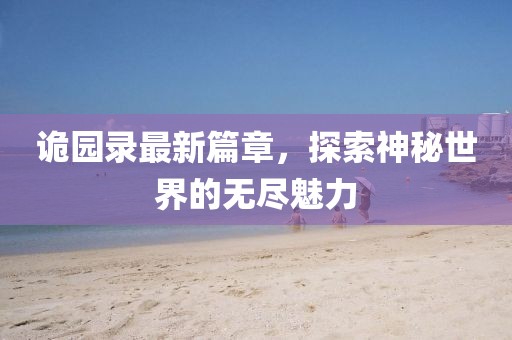 诡园录最新篇章，探索神秘世界的无尽魅力