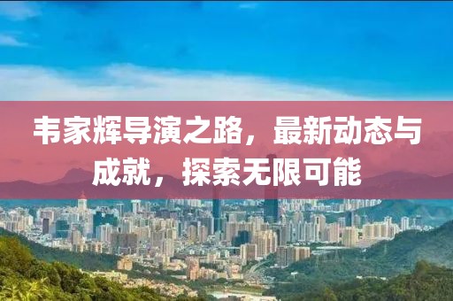 韦家辉导演之路，最新动态与成就，探索无限可能