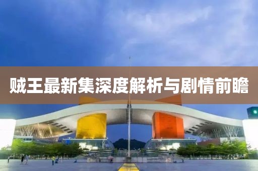 贼王最新集深度解析与剧情前瞻