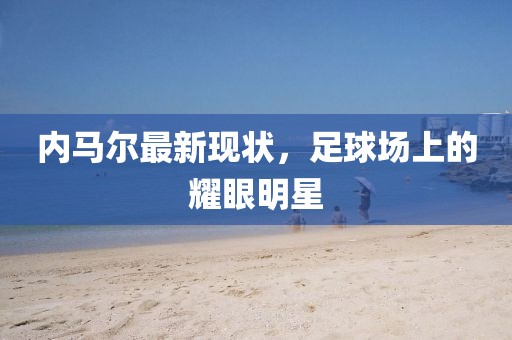 内马尔最新现状，足球场上的耀眼明星