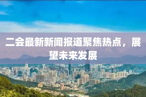 二会最新新闻报道聚焦热点，展望未来发展