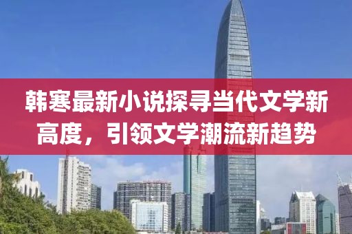 韩寒最新小说探寻当代文学新高度，引领文学潮流新趋势