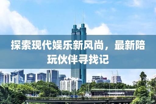 探索现代娱乐新风尚，最新陪玩伙伴寻找记