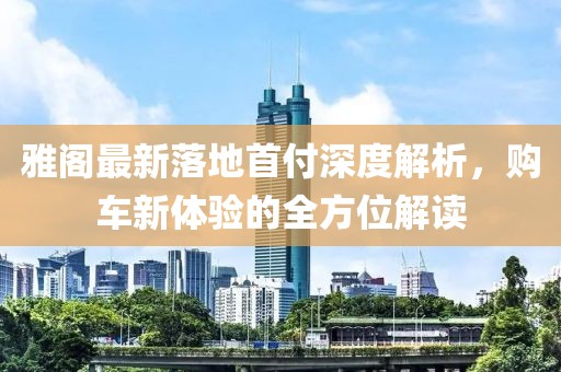 雅阁最新落地首付深度解析，购车新体验的全方位解读