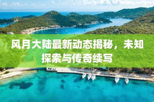 风月大陆最新动态揭秘，未知探索与传奇续写