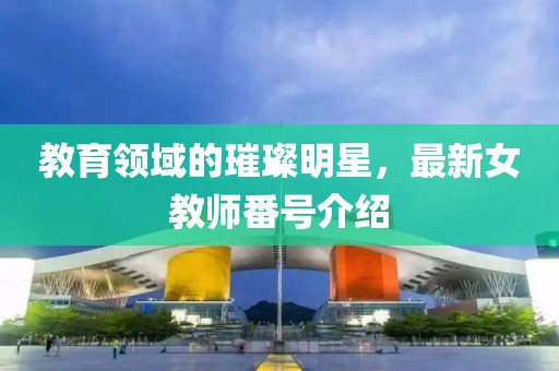 教育领域的璀璨明星，最新女教师番号介绍