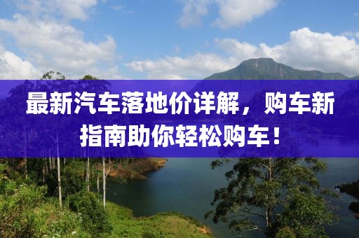 最新汽车落地价详解，购车新指南助你轻松购车！