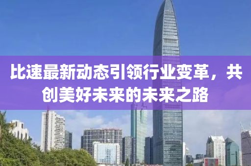 比速最新动态引领行业变革，共创美好未来的未来之路