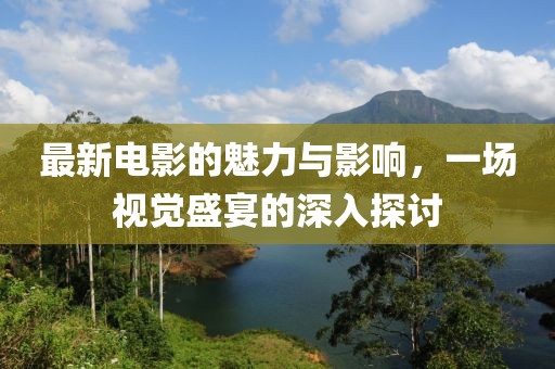 最新电影的魅力与影响，一场视觉盛宴的深入探讨