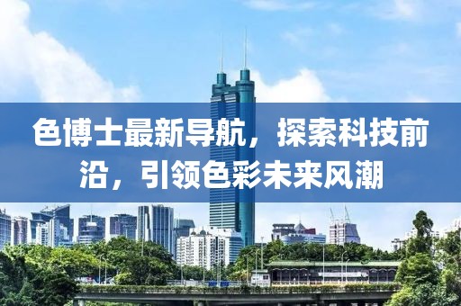 色博士最新导航，探索科技前沿，引领色彩未来风潮