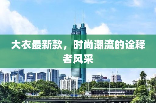 大衣最新款，时尚潮流的诠释者风采