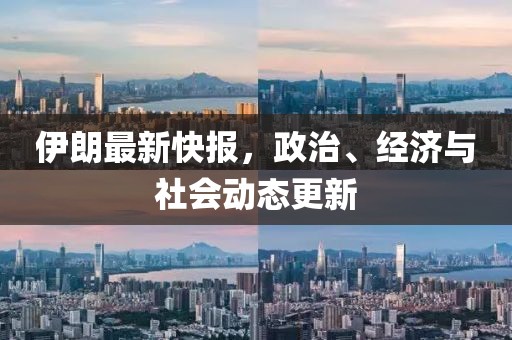 伊朗最新快报，政治、经济与社会动态更新