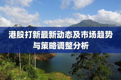 港股打新最新动态及市场趋势与策略调整分析