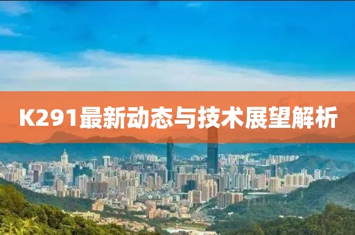 K291最新动态与技术展望解析