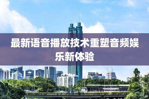 最新语音播放技术重塑音频娱乐新体验