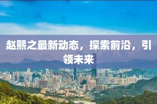 赵熙之最新动态，探索前沿，引领未来