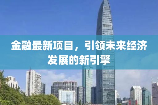 金融最新项目，引领未来经济发展的新引擎