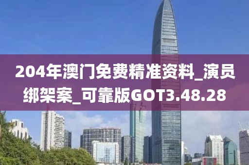 204年澳门免费精准资料_演员绑架案_可靠版GOT3.48.28