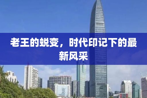 老王的蜕变，时代印记下的最新风采