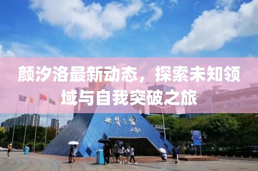 颜汐洛最新动态，探索未知领域与自我突破之旅