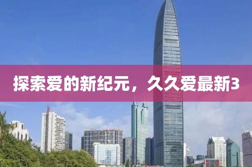 探索爱的新纪元，久久爱最新3