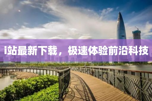 i站最新下载，极速体验前沿科技