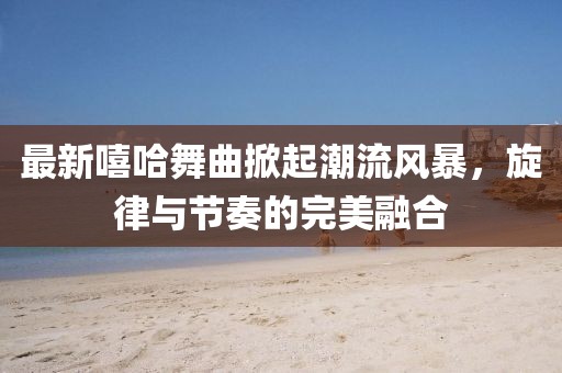最新嘻哈舞曲掀起潮流风暴，旋律与节奏的完美融合