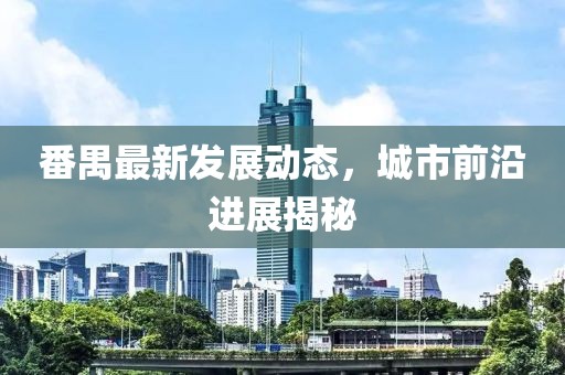 番禺最新发展动态，城市前沿进展揭秘