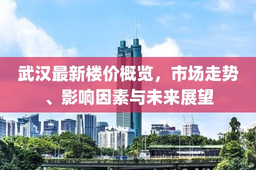 武汉最新楼价概览，市场走势、影响因素与未来展望
