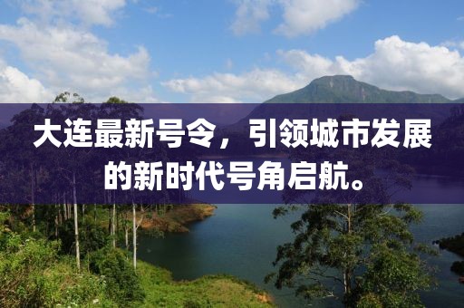 大连最新号令，引领城市发展的新时代号角启航。