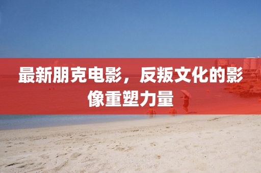 最新朋克电影，反叛文化的影像重塑力量