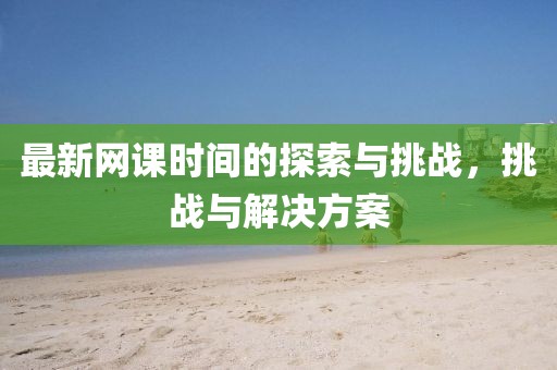 最新网课时间的探索与挑战，挑战与解决方案