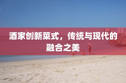 酒家创新菜式，传统与现代的融合之美