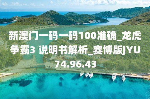 新澳门一码一码100准确_龙虎争霸3 说明书解析_赛博版JYU74.96.43