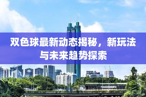 双色球最新动态揭秘，新玩法与未来趋势探索