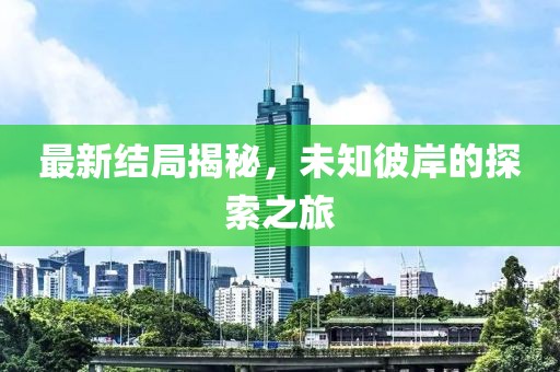 最新结局揭秘，未知彼岸的探索之旅