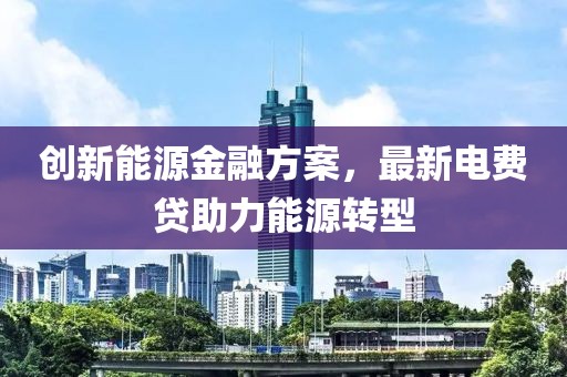 创新能源金融方案，最新电费贷助力能源转型