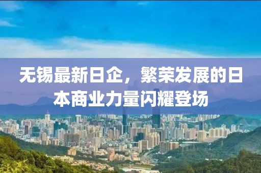 无锡最新日企，繁荣发展的日本商业力量闪耀登场