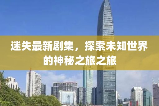 迷失最新剧集，探索未知世界的神秘之旅之旅