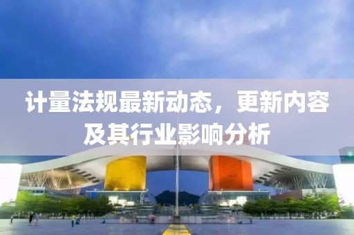 计量法规最新动态，更新内容及其行业影响分析
