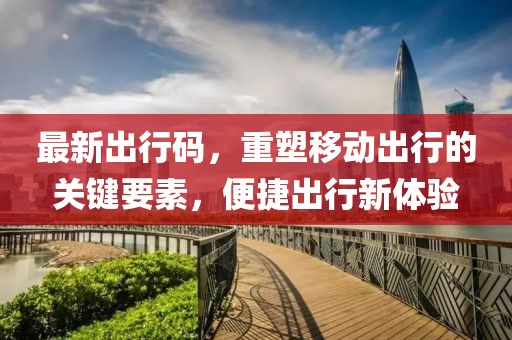最新出行码，重塑移动出行的关键要素，便捷出行新体验