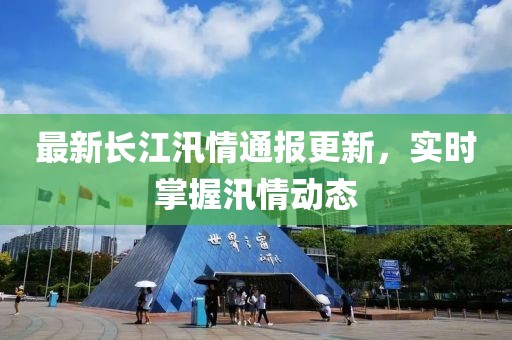 最新长江汛情通报更新，实时掌握汛情动态