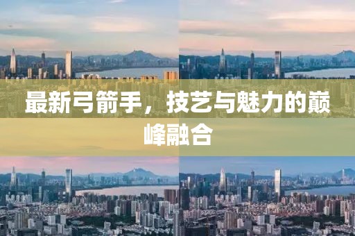 最新弓箭手，技艺与魅力的巅峰融合