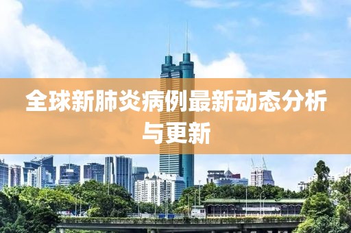 全球新肺炎病例最新动态分析与更新