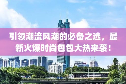 引领潮流风潮的必备之选，最新火爆时尚包包大热来袭！