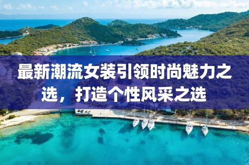 最新潮流女装引领时尚魅力之选，打造个性风采之选